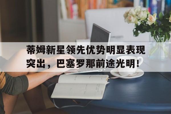 蒂姆新星领先优势明显表现突出，巴塞罗那前途光明！的简单介绍